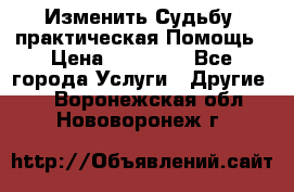 Изменить Судьбу, практическая Помощь › Цена ­ 15 000 - Все города Услуги » Другие   . Воронежская обл.,Нововоронеж г.